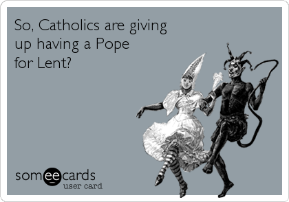 So, Catholics are giving
up having a Pope
for Lent?