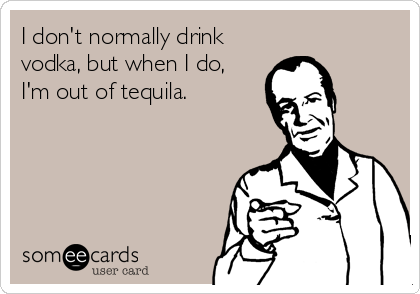 I don't normally drink
vodka, but when I do,
I'm out of tequila.