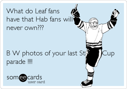 What do Leaf fans
have that Hab fans will
never own???


B+W photos of your last Stanley Cup
parade !!!!