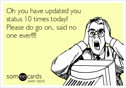 Oh you have updated you
status 10 times today!
Please do go on.. said no
one ever!!!!