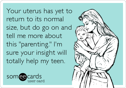 Your uterus has yet to
return to its normal
size, but do go on and
tell me more about
this "parenting." I'm
sure your insight will
