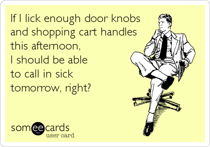 If I lick enough door knobs
and shopping cart handles
this afternoon,
I should be able
to call in sick
tomorrow, right?