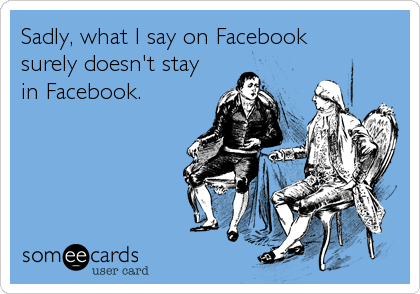 Sadly, what I say on Facebook
surely doesn't stay
in Facebook.
