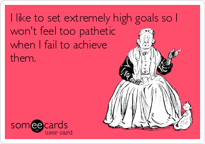I like to set extremely high goals so I
won't feel too pathetic
when I fail to achieve
them.