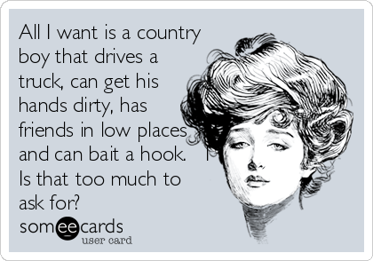 All I want is a country
boy that drives a
truck, can get his
hands dirty, has
friends in low places
and can bait a hook.   I
Is that too much to 
ask for?