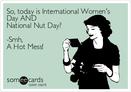 So, today is International Women's
Day AND
National Nut Day?

-Smh,
A Hot Mess!