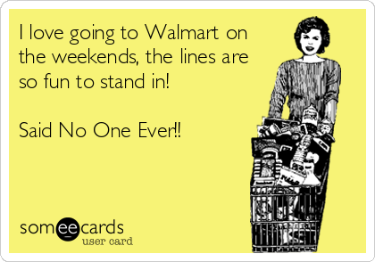 I love going to Walmart on
the weekends, the lines are
so fun to stand in!

Said No One Ever!!