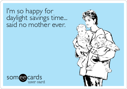 I'm so happy for
daylight savings time... 
said no mother ever.
