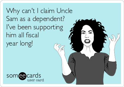 Why can't I claim Uncle
Sam as a dependent?
I've been supporting
him all fiscal
year long!
