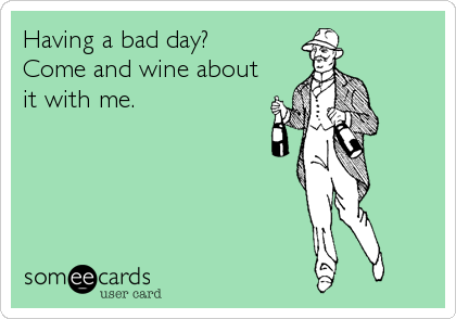 Having a bad day?
Come and wine about
it with me.