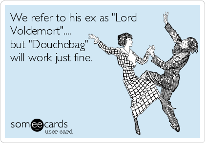 We refer to his ex as "Lord
Voldemort"....
but "Douchebag"
will work just fine.