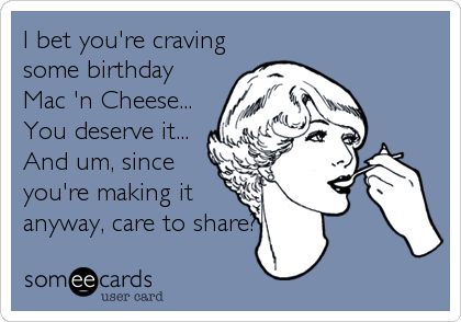 I bet you're craving
some birthday
Mac 'n Cheese...
You deserve it... 
And um, since
you're making it
anyway, care to share?