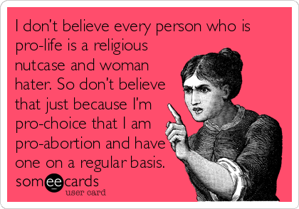 I don’t believe every person who is
pro-life is a religious
nutcase and woman
hater. So don’t believe
that just because I’m
pro-choice that I am
pro-abortion and have
one on a regular basis.