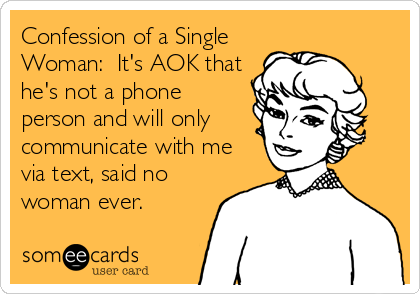 Confession of a Single
Woman:  It's AOK that
he's not a phone
person and will only
communicate with me
via text, said no
woman ever.