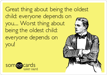 Great thing about being the oldest
child: everyone depends on
you.... Worst thing about
being the oldest child:
everyone depends on
you!