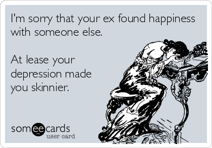 I'm sorry that your ex found happiness
with someone else.

At lease your
depression made
you skinnier.