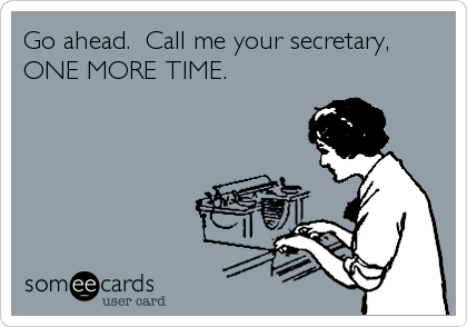 Go ahead.  Call me your secretary,
ONE MORE TIME.