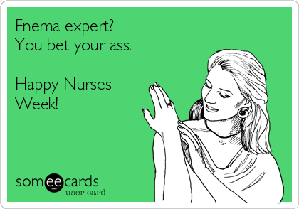 Enema expert?
You bet your ass. 

Happy Nurses
Week!