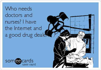 Who needs
doctors and
nurses? I have
the Internet and
a good drug dealer.