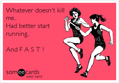 Whatever doesn't kill
me..
Had better start
running..

And F A S T !