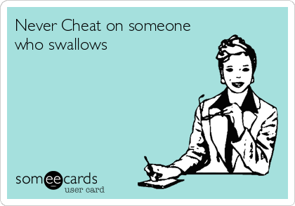 Never Cheat on someone
who swallows