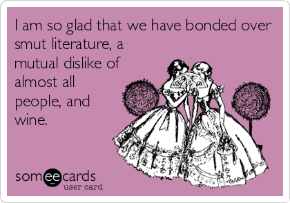 I am so glad that we have bonded over
smut literature, a
mutual dislike of
almost all
people, and
wine.