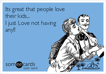 Its great that people love
their kids... 
I just Love not having
any!!