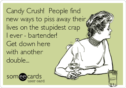 Candy Crush!  People find
new ways to piss away their
lives on the stupidest crap
I ever - bartender! 
Get down here
with another
double...
