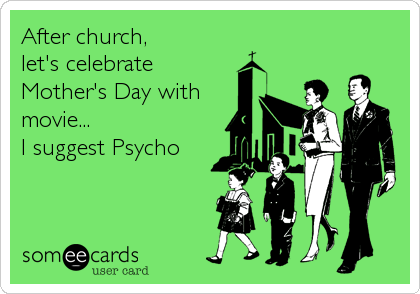After church,  
let's celebrate
Mother's Day with
movie...
I suggest Psycho