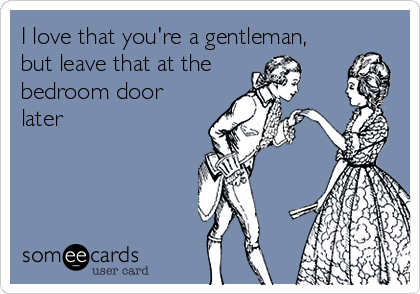 I love that you're a gentleman,
but leave that at the
bedroom door
later