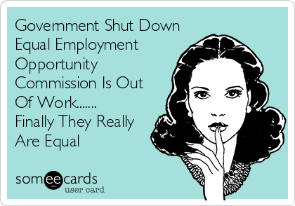 Government Shut Down
Equal Employment
Opportunity
Commission Is Out
Of Work.......
Finally They Really
Are Equal