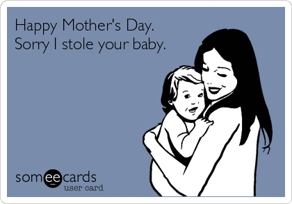 Happy Mother's Day. 
Sorry I stole your baby.
