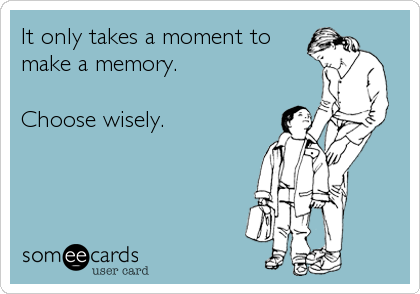 It only takes a moment to
make a memory.

Choose wisely.
