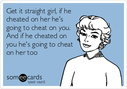 Get it straight girl, if he
cheated on her he's
going to cheat on you.
And if he cheated on
you he's going to cheat
on her too