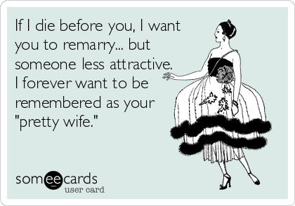 If I die before you, I want
you to remarry... but
someone less attractive.
I forever want to be
remembered as your 
"pretty wife."