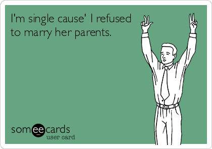 I'm single cause' I refused
to marry her parents.