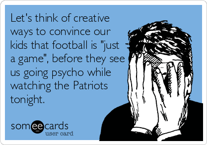 Let's think of creative
ways to convince our
kids that football is "just
a game", before they see
us going psycho while
watching the Patriots
tonight.