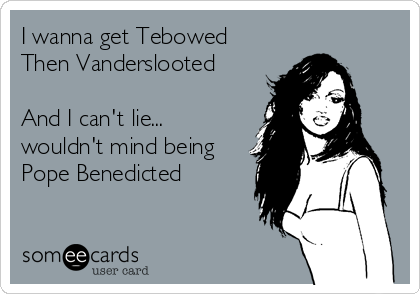 I wanna get Tebowed
Then Vanderslooted

And I can't lie...
wouldn't mind being
Pope Benedicted
