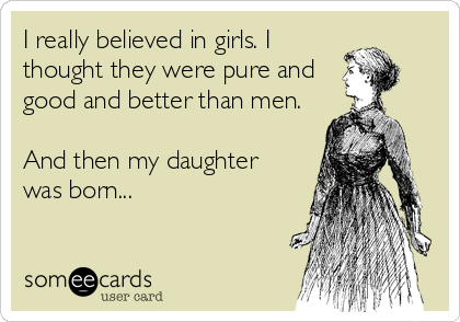 I really believed in girls. I
thought they were pure and
good and better than men.

And then my daughter
was born...