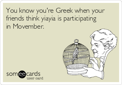 You know you're Greek when your
friends think yiayia is participating
in Movember.