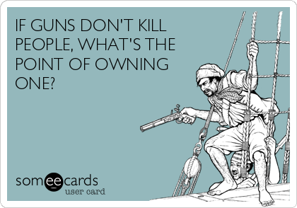 IF GUNS DON'T KILL
PEOPLE, WHAT'S THE
POINT OF OWNING
ONE?