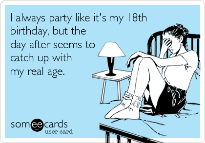 I always party like it's my 18th
birthday, but the
day after seems to 
catch up with
my real age.
