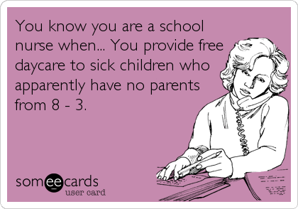 You know you are a school 
nurse when... You provide free
daycare to sick children who
apparently have no parents
from 8 - 3. 