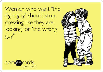 Women who want "the
right guy" should stop
dressing like they are
looking for "the wrong
guy"