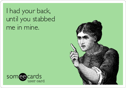 I had your back,
until you stabbed
me in mine.