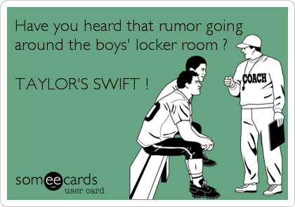 Have you heard that rumor going
around the boys' locker room ?

TAYLOR'S SWIFT !