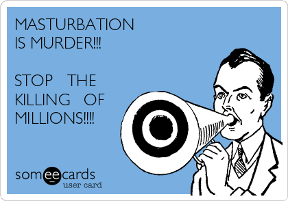 MASTURBATION 
IS MURDER!!!  

STOP   THE
KILLING   OF
MILLIONS!!!!