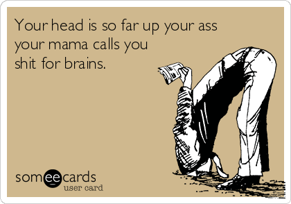 Your head is so far up your ass
your mama calls you
shit for brains.