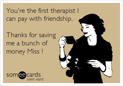 You're the first therapist I
can pay with friendship..

Thanks for saving
me a bunch of
money Miss !