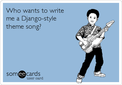 Who wants to write 
me a Django-style 
theme song?